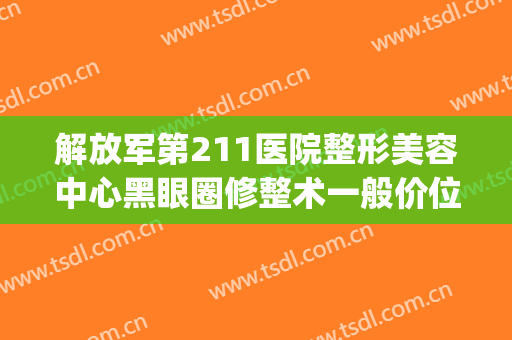 解放军第211医院整形美容中心黑眼圈修整术一般价位是多少?可靠吗?(113美容整形医院)