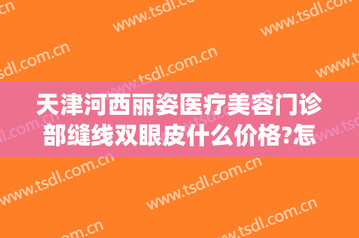 天津河西丽姿医疗美容门诊部缝线双眼皮什么价格?怎么样?(双眼皮 缝线)