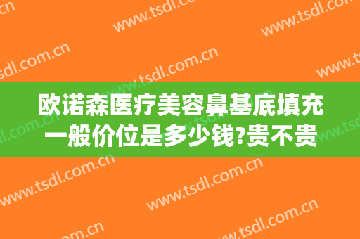 欧诺森医疗美容鼻基底填充一般价位是多少钱?贵不贵?(鼻基底填充费用是多少)