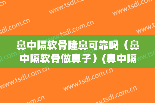 鼻中隔软骨隆鼻可靠吗（鼻中隔软骨做鼻子）(鼻中隔软骨可以矫正吗)