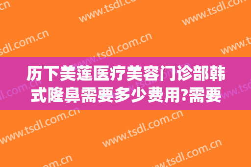 历下美莲医疗美容门诊部韩式隆鼻需要多少费用?需要多久恢复?(雅韩整形美容医院价格)