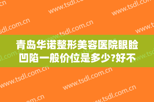 青岛华诺整形美容医院眼睑凹陷一般价位是多少?好不好?(双眼皮凹陷能修复吗?大概多少钱)