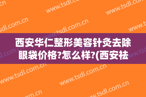 西安华仁整形美容针灸去除眼袋价格?怎么样?(西安祛眼袋医院)