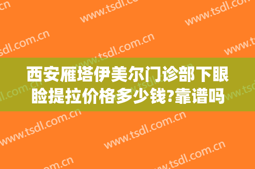 西安雁塔伊美尔门诊部下眼睑提拉价格多少钱?靠谱吗?(西安哪家医院做眼睑下垂好)