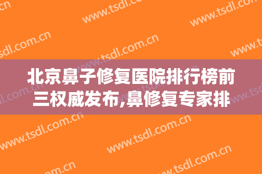 北京鼻子修复医院排行榜前三权威发布,鼻修复专家排名(鼻修复专家排名)