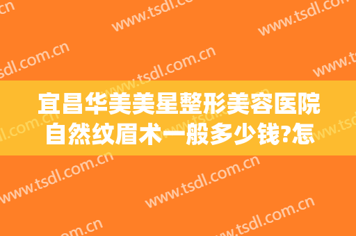 宜昌华美美星整形美容医院自然纹眉术一般多少钱?怎么样?(宜昌医疗整形美容医院)