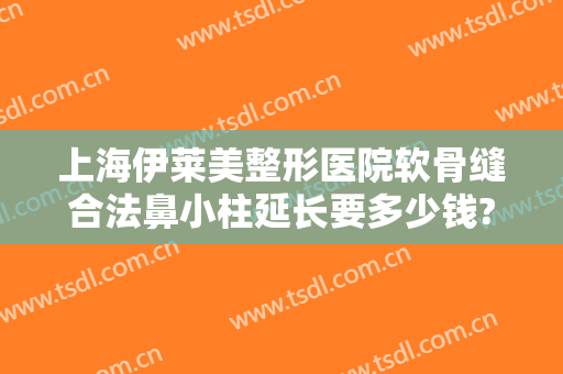 上海伊莱美整形医院软骨缝合法鼻小柱延长要多少钱?需要多久恢复?