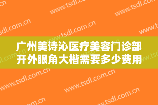 广州美诗沁医疗美容门诊部开外眼角大楷需要多少费用?多长时间恢复?