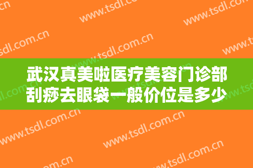 武汉真美啦医疗美容门诊部刮痧去眼袋一般价位是多少费用?多长时间恢复?