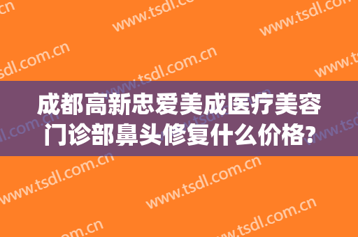 成都高新忠爱美成医疗美容门诊部鼻头修复什么价格?可靠吗?(成都高新后美医疗美容医院)