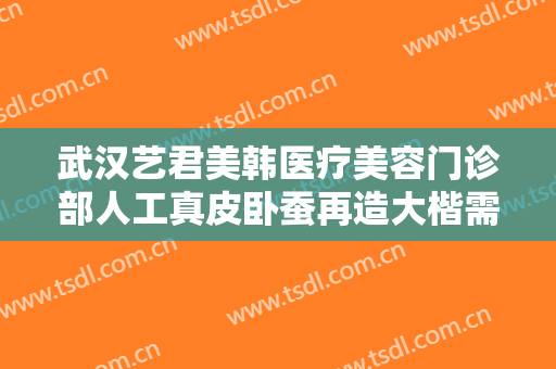 武汉艺君美韩医疗美容门诊部人工真皮卧蚕再造大楷需要多少费用?有哪些优势?