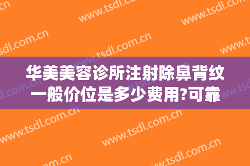 华美美容诊所注射除鼻背纹一般价位是多少费用?可靠吗?(华美整鼻子需要多少钱)