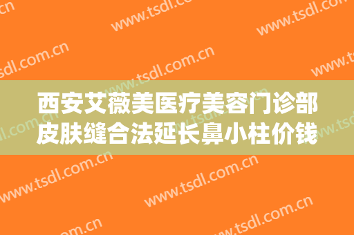 西安艾薇美医疗美容门诊部皮肤缝合法延长鼻小柱价钱?怎么样?(艾薇美容整形医院)
