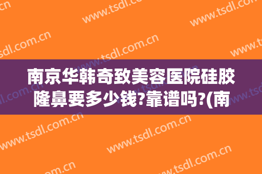 南京华韩奇致美容医院硅胶隆鼻要多少钱?靠谱吗?(南京华韩奇致整形美容医院)