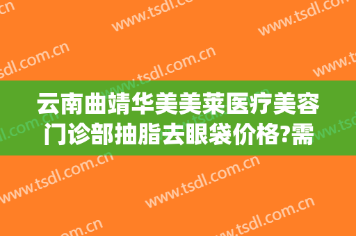 云南曲靖华美美莱医疗美容门诊部抽脂去眼袋价格?需要多久恢复?(曲靖华美美莱美容医院)