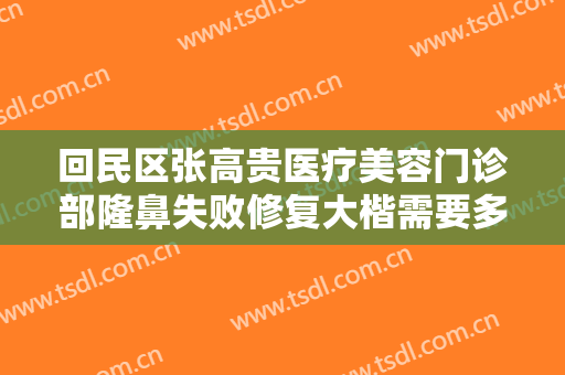 回民区张高贵医疗美容门诊部隆鼻失败修复大楷需要多少费用?可靠吗?