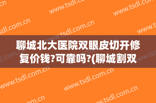 聊城北大医院双眼皮切开修复价钱?可靠吗?(聊城割双眼皮)