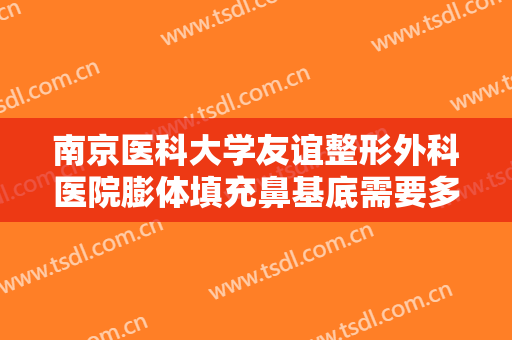 南京医科大学友谊整形外科医院膨体填充鼻基底需要多少费用?多长时间恢复?