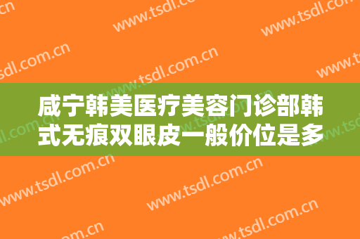 咸宁韩美医疗美容门诊部韩式无痕双眼皮一般价位是多少钱?效果怎么样?