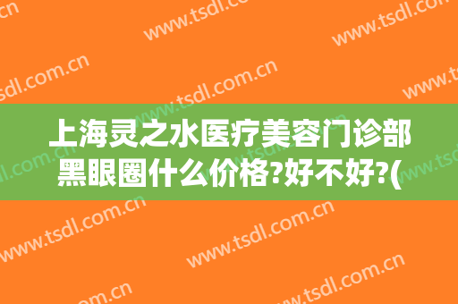上海灵之水医疗美容门诊部黑眼圈什么价格?好不好?(灵之水医疗美容医院怎么样)