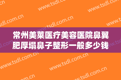 常州美莱医疗美容医院鼻翼肥厚塌鼻子整形一般多少钱?效果怎么样?(常州鼻子整形哪家比较好)