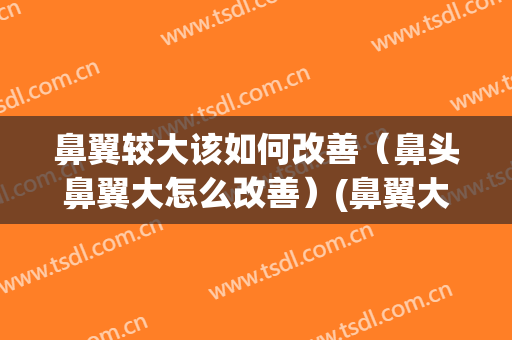鼻翼较大该如何改善（鼻头鼻翼大怎么改善）(鼻翼大该怎么办)