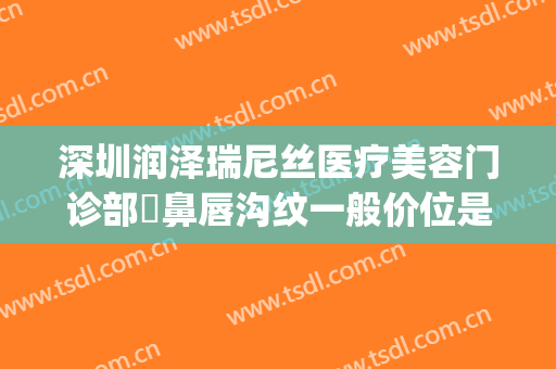 深圳润泽瑞尼丝医疗美容门诊部袪鼻唇沟纹一般价位是多少?靠谱吗?(深圳瑞尼丝医疗美容怎么样)