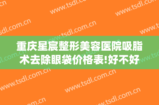 重庆星宸整形美容医院吸脂术去除眼袋价格表!好不好?(重庆星宸整形美容医院祛斑怎么样)