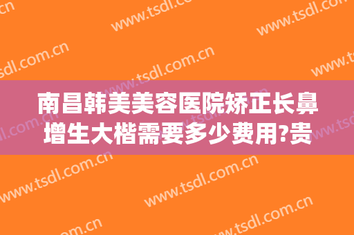 南昌韩美美容医院矫正长鼻增生大楷需要多少费用?贵不贵?(鼻子长歪了矫正多少钱)