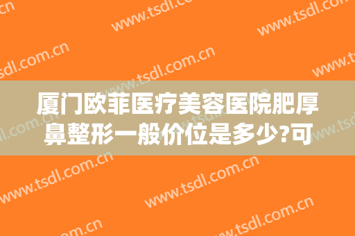 厦门欧菲医疗美容医院肥厚鼻整形一般价位是多少?可靠吗?(厦门欧菲整形医院是三甲医院吗)