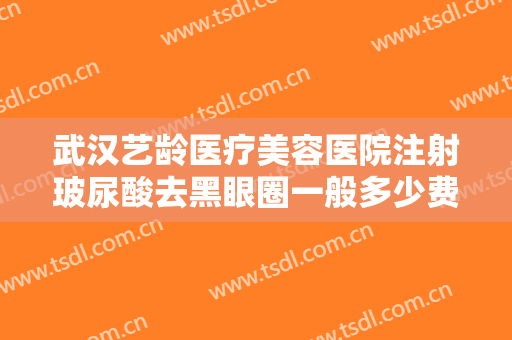 武汉艺龄医疗美容医院注射玻尿酸去黑眼圈一般多少费用?需要多久恢复?