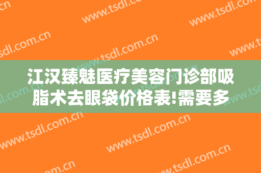 江汉臻魅医疗美容门诊部吸脂术去眼袋价格表!需要多久恢复?