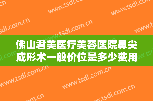佛山君美医疗美容医院鼻尖成形术一般价位是多少费用?多长时间恢复?