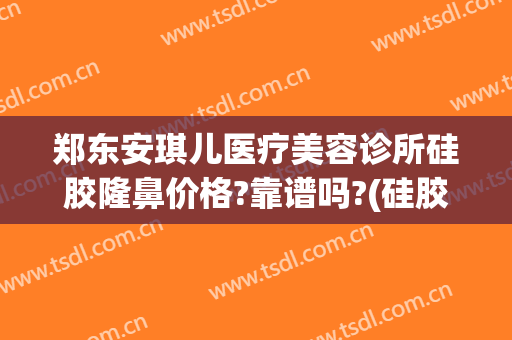 郑东安琪儿医疗美容诊所硅胶隆鼻价格?靠谱吗?(硅胶隆鼻医院)