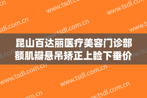 昆山百达丽医疗美容门诊部额肌瓣悬吊矫正上睑下垂价格?贵不贵?(眼睑下垂额肌手术)
