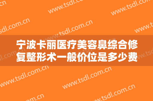 宁波卡丽医疗美容鼻综合修复整形术一般价位是多少费用?需要多久恢复?