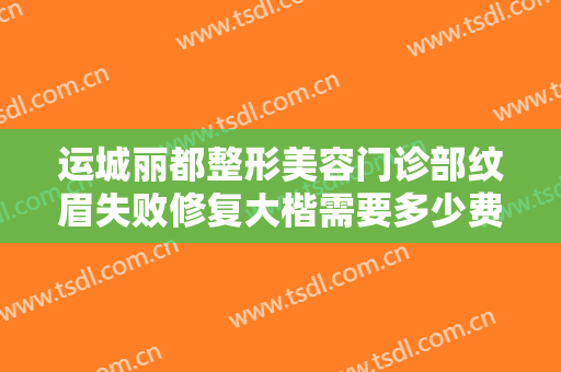 运城丽都整形美容门诊部纹眉失败修复大楷需要多少费用?多长时间恢复?