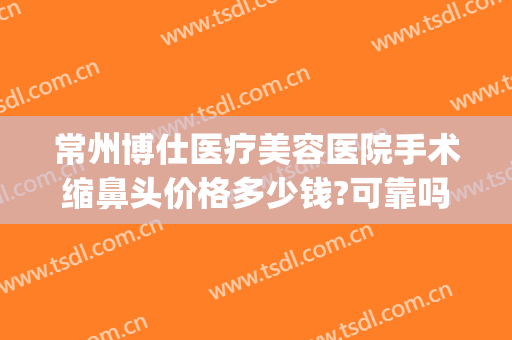 常州博仕医疗美容医院手术缩鼻头价格多少钱?可靠吗?(常州博仕医院整形)