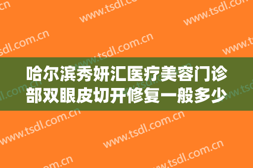 哈尔滨秀妍汇医疗美容门诊部双眼皮切开修复一般多少费用?贵不贵?(哈尔滨荣美会割双眼皮怎么样)