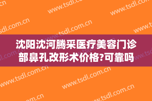 沈阳沈河腾采医疗美容门诊部鼻孔改形术价格?可靠吗?(沈阳沈河腾采医疗美容门诊部口碑好吗)
