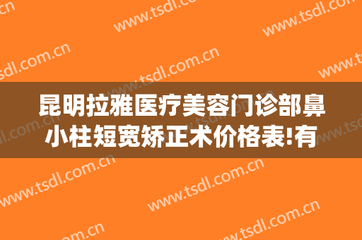 昆明拉雅医疗美容门诊部鼻小柱短宽矫正术价格表!有哪些优势?(昆明拉雅医美整形医院怎么样)