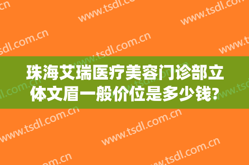 珠海艾瑞医疗美容门诊部立体文眉一般价位是多少钱?有哪些优势?(珠海艾瑞医疗美容医院怎么样)