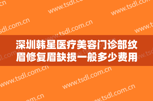 深圳韩星医疗美容门诊部纹眉修复眉缺损一般多少费用?多长时间恢复?