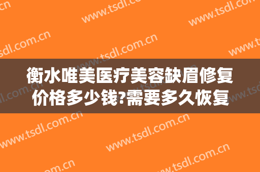 衡水唯美医疗美容缺眉修复价格多少钱?需要多久恢复?(衡水唯美医疗美容医院)