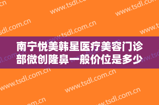 南宁悦美韩星医疗美容门诊部微创隆鼻一般价位是多少钱?有哪些优势?