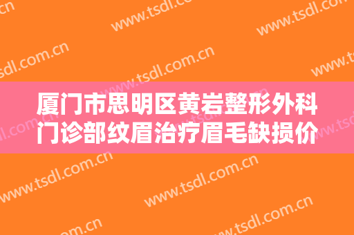 厦门市思明区黄岩整形外科门诊部纹眉治疗眉毛缺损价格表!有哪些优势?