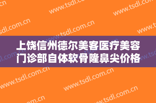 上饶信州德尔美客医疗美容门诊部自体软骨隆鼻尖价格?多长时间恢复?