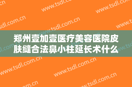 郑州壹加壹医疗美容医院皮肤缝合法鼻小柱延长术什么价格?需要多久恢复?