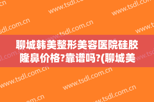 聊城韩美整形美容医院硅胶隆鼻价格?靠谱吗?(聊城美莱雅整形)