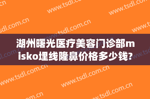 湖州曙光医疗美容门诊部misko埋线隆鼻价格多少钱?有哪些优势?(misko埋线隆鼻要多少钱)